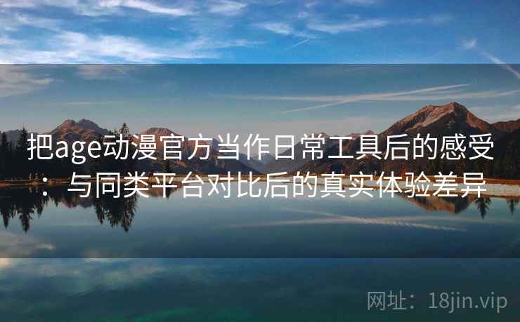 把age动漫官方当作日常工具后的感受：与同类平台对比后的真实体验差异