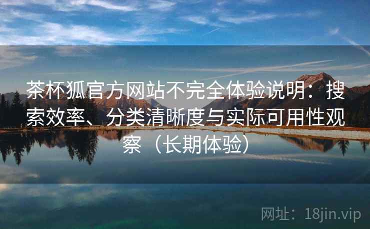 茶杯狐官方网站不完全体验说明:搜索效率、分类清晰度与实际可用性观察(长期体验) 茶杯狐官方网站不完全体验说明:搜索效率、分类清晰度与实际可用性观察(长期体验)