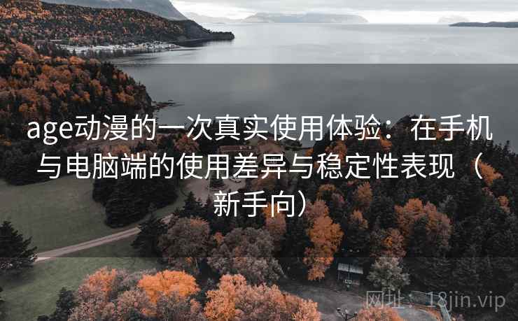 age动漫的一次真实使用体验:在手机与电脑端的使用差异与稳定性表现(新手向) age动漫的一次真实使用体验:在手机与电脑端的使用差异与稳定性表现(新手向)