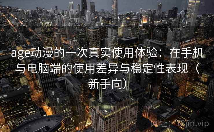 age动漫的一次真实使用体验：在手机与电脑端的使用差异与稳定性表现（新手向）