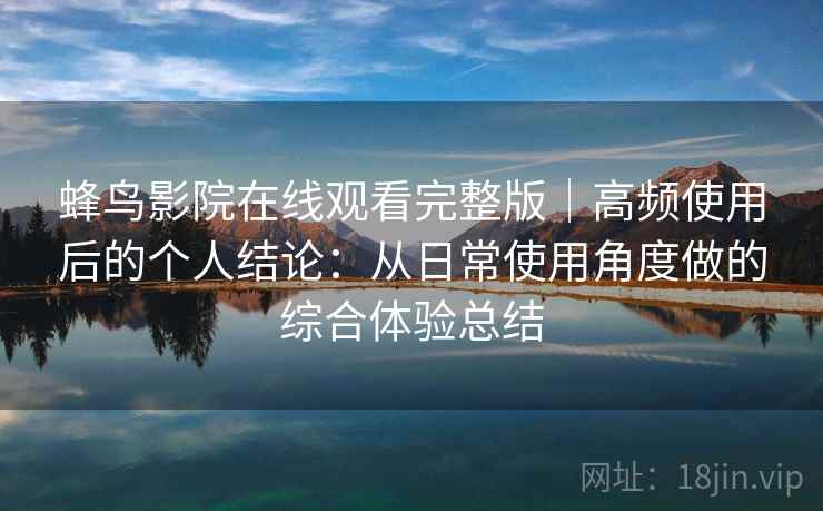 蜂鸟影院在线观看完整版|高频使用后的个人结论:从日常使用角度做的综合体验总结 蜂鸟影院在线观看完整版|高频使用后的个人结论:从日常使用角度做的综合体验总结
