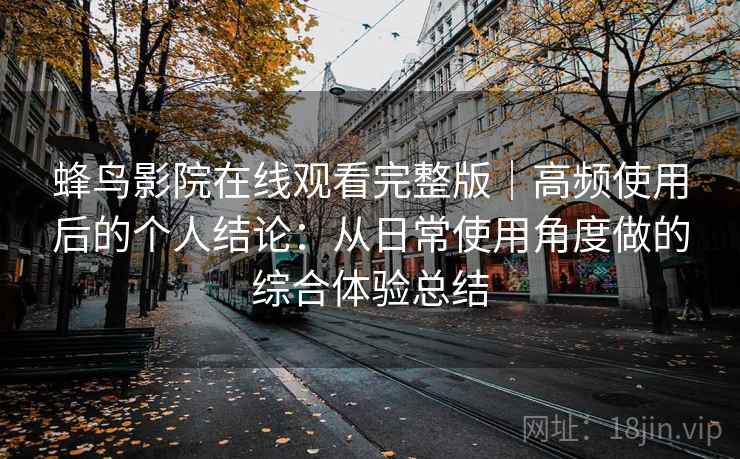 蜂鸟影院在线观看完整版｜高频使用后的个人结论：从日常使用角度做的综合体验总结