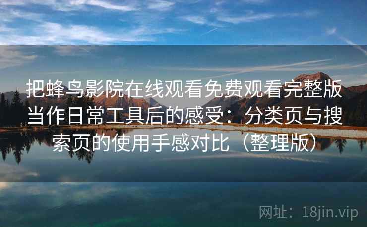 把蜂鸟影院在线观看免费观看完整版当作日常工具后的感受：分类页与搜索页的使用手感对比（整理版）