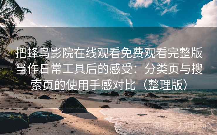 把蜂鸟影院在线观看免费观看完整版当作日常工具后的感受：分类页与搜索页的使用手感对比（整理版）