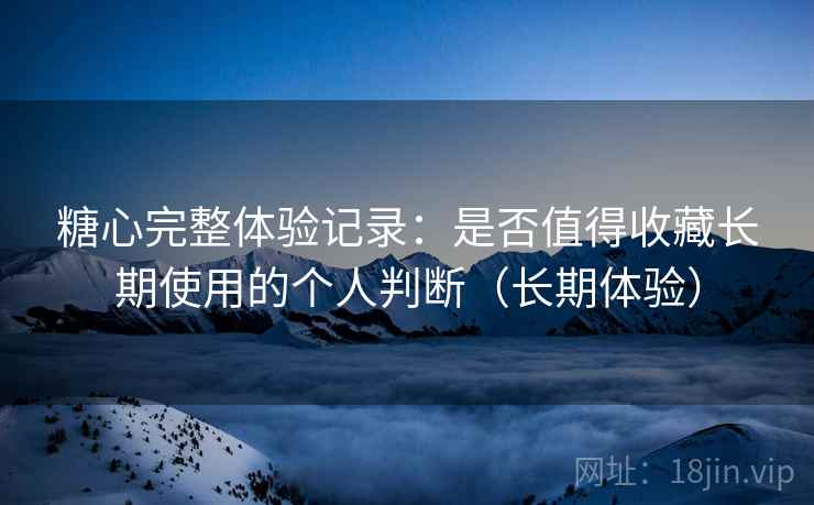 糖心完整体验记录:是否值得收藏长期使用的个人判断(长期体验) 糖心完整体验记录:是否值得收藏长期使用的个人判断(长期体验)