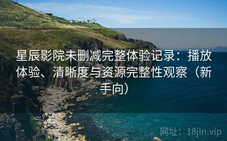 星辰影院未删减完整体验记录：播放体验、清晰度与资源完整性观察（新手向）