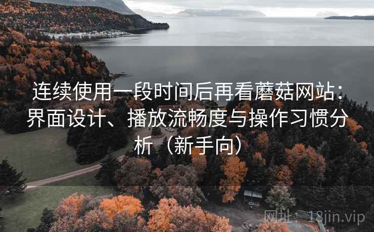 连续使用一段时间后再看蘑菇网站：界面设计、播放流畅度与操作习惯分析（新手向）