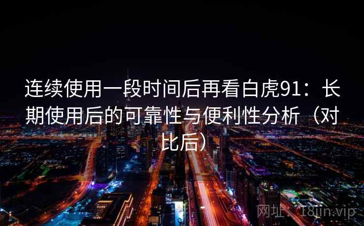 连续使用一段时间后再看白虎91：长期使用后的可靠性与便利性分析（对比后）