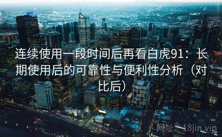 连续使用一段时间后再看白虎91:长期使用后的可靠性与便利性分析(对比后) 连续使用一段时间后再看白虎91:长期使用后的可靠性与便利性分析(对比后)