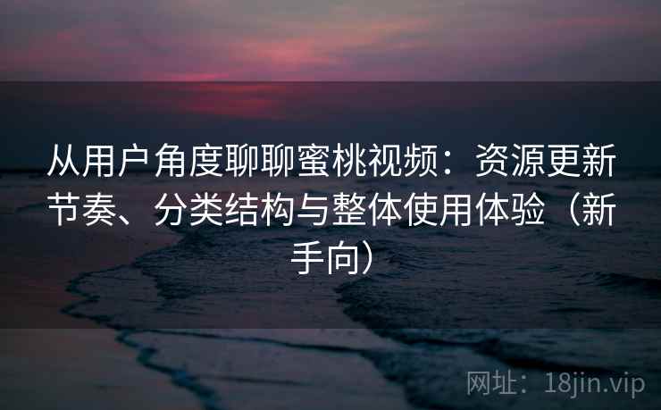 从用户角度聊聊蜜桃视频：资源更新节奏、分类结构与整体使用体验（新手向）