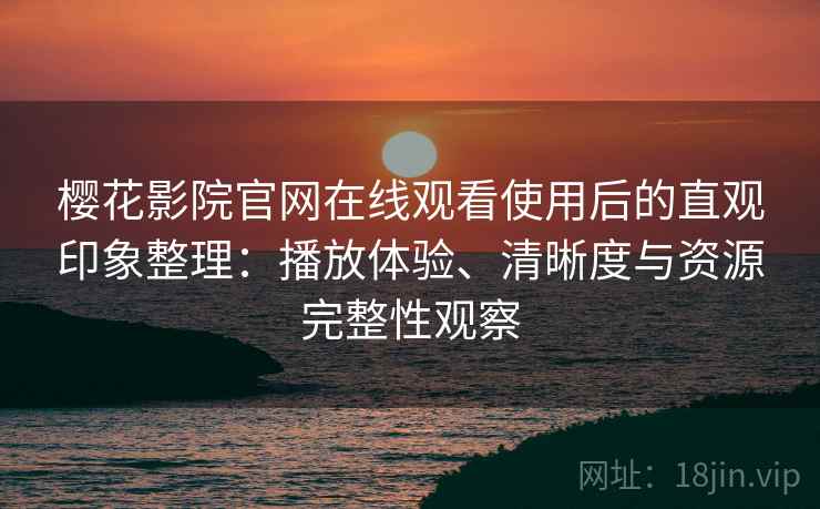 樱花影院官网在线观看使用后的直观印象整理：播放体验、清晰度与资源完整性观察