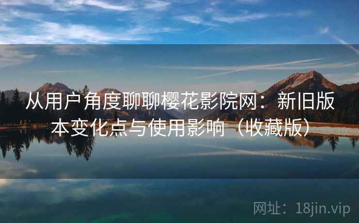 从用户角度聊聊樱花影院网:新旧版本变化点与使用影响(收藏版) 从用户角度聊聊樱花影院网:新旧版本变化点与使用影响(收藏版)
