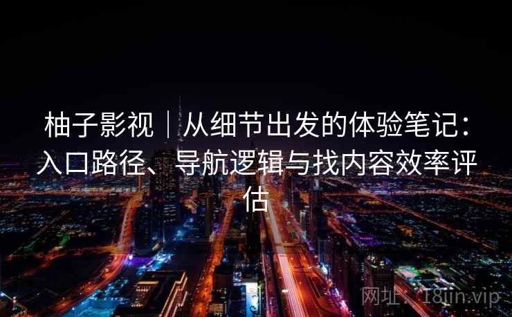 柚子影视|从细节出发的体验笔记:入口路径、导航逻辑与找内容效率评估 柚子影视|从细节出发的体验笔记:入口路径、导航逻辑与找内容效率评估