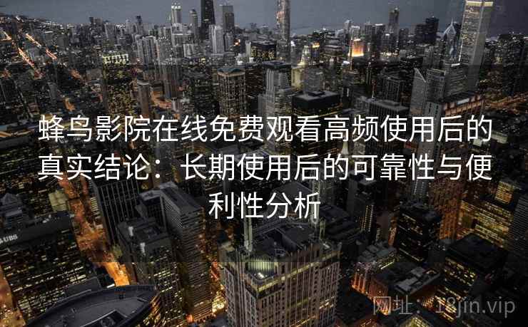 蜂鸟影院在线免费观看高频使用后的真实结论：长期使用后的可靠性与便利性分析