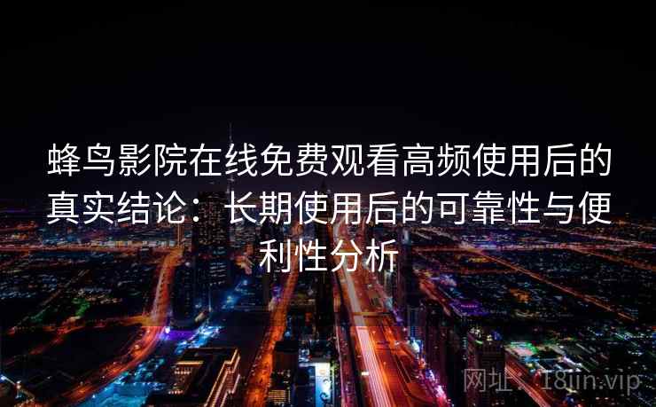 蜂鸟影院在线免费观看高频使用后的真实结论:长期使用后的可靠性与便利性分析 蜂鸟影院在线免费观看高频使用后的真实结论:长期使用后的可靠性与便利性分析