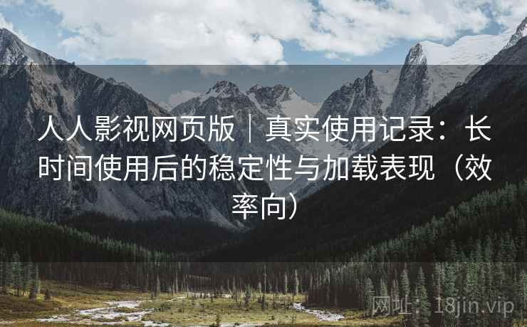 人人影视网页版｜真实使用记录：长时间使用后的稳定性与加载表现（效率向）