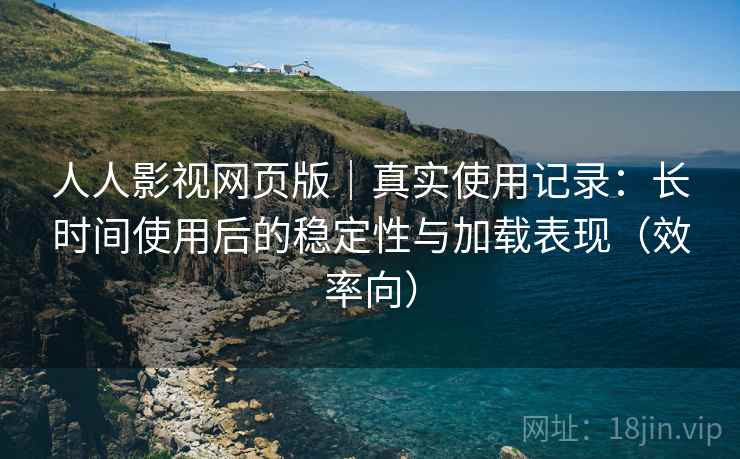 人人影视网页版｜真实使用记录：长时间使用后的稳定性与加载表现（效率向）