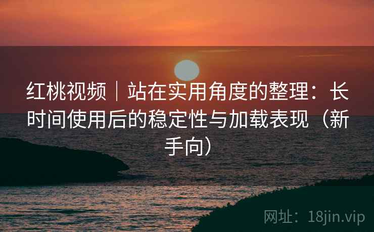 红桃视频｜站在实用角度的整理：长时间使用后的稳定性与加载表现（新手向）