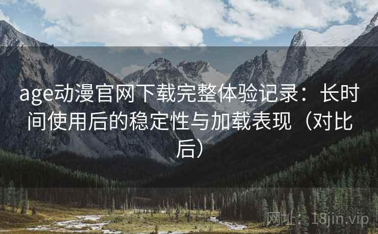 age动漫官网下载完整体验记录：长时间使用后的稳定性与加载表现（对比后）