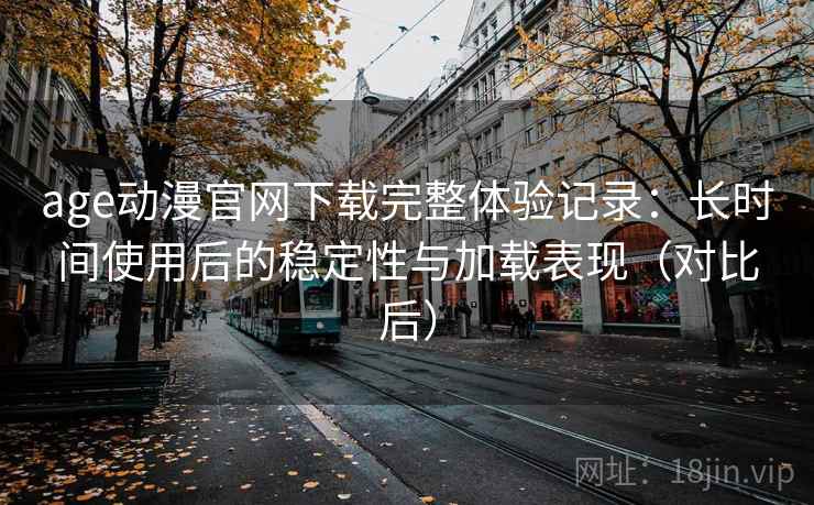 age动漫官网下载完整体验记录:长时间使用后的稳定性与加载表现(对比后) age动漫官网下载完整体验记录:长时间使用后的稳定性与加载表现(对比后)