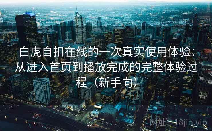 白虎自扣在线的一次真实使用体验：从进入首页到播放完成的完整体验过程（新手向）