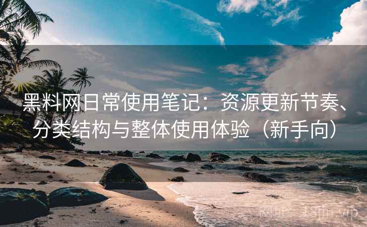 黑料网日常使用笔记：资源更新节奏、分类结构与整体使用体验（新手向）