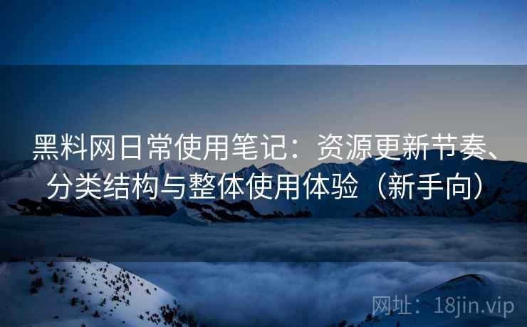 黑料网日常使用笔记:资源更新节奏、分类结构与整体使用体验(新手向) 黑料网日常使用笔记:资源更新节奏、分类结构与整体使用体验(新手向)