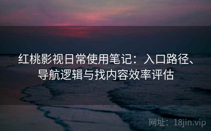红桃影视日常使用笔记：入口路径、导航逻辑与找内容效率评估