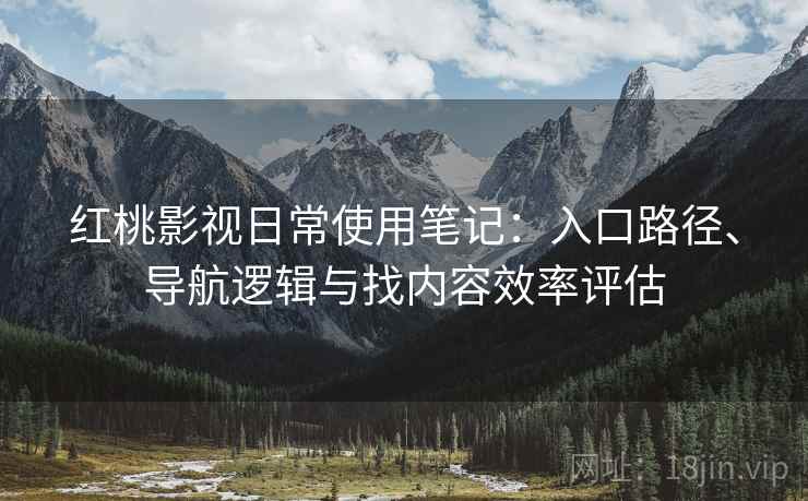 红桃影视日常使用笔记：入口路径、导航逻辑与找内容效率评估