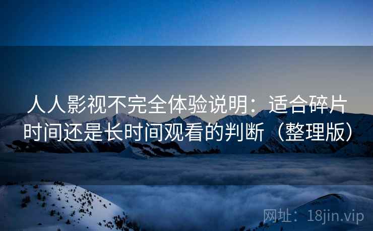 人人影视不完全体验说明：适合碎片时间还是长时间观看的判断（整理版）
