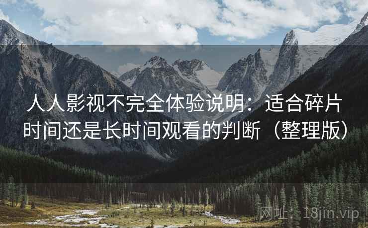 人人影视不完全体验说明:适合碎片时间还是长时间观看的判断(整理版) 人人影视不完全体验说明:适合碎片时间还是长时间观看的判断(整理版)