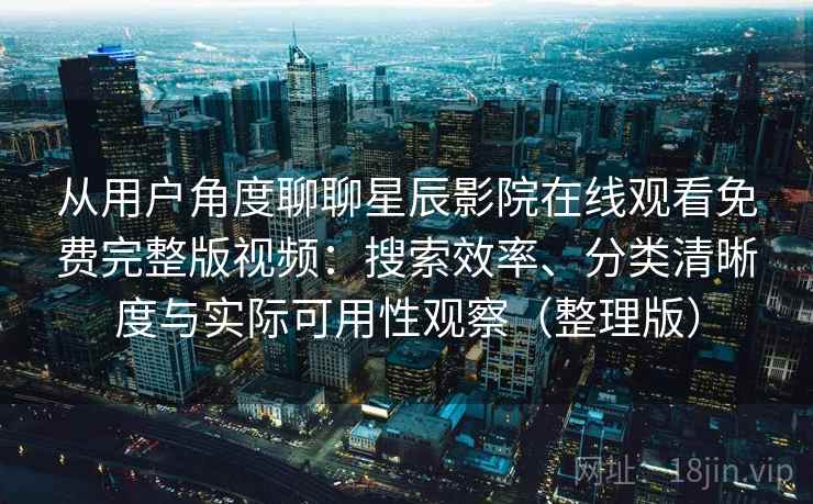 从用户角度聊聊星辰影院在线观看免费完整版视频：搜索效率、分类清晰度与实际可用性观察（整理版）