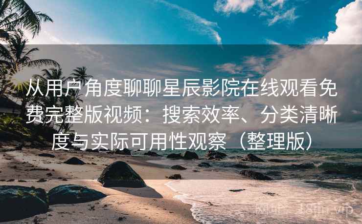从用户角度聊聊星辰影院在线观看免费完整版视频:搜索效率、分类清晰度与实际可用性观察(整理版) 从用户角度聊聊星辰影院在线观看免费完整版视频:搜索效率、分类清晰度与实际可用性观察(整理版)