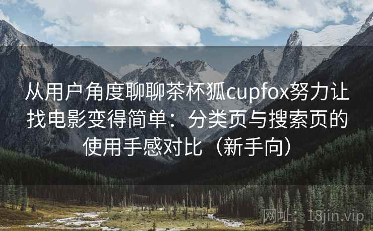从用户角度聊聊茶杯狐cupfox努力让找电影变得简单：分类页与搜索页的使用手感对比（新手向）