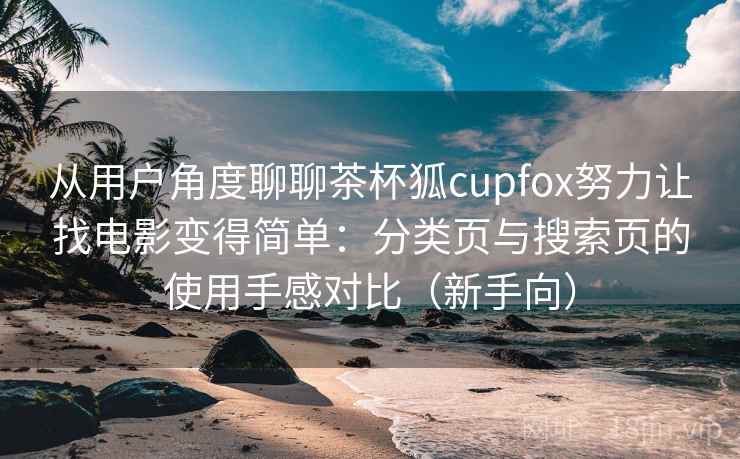 从用户角度聊聊茶杯狐cupfox努力让找电影变得简单:分类页与搜索页的使用手感对比(新手向) 从用户角度聊聊茶杯狐cupfox努力让找电影变得简单:分类页与搜索页的使用手感对比(新手向)