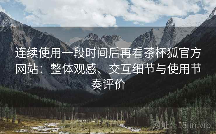 连续使用一段时间后再看茶杯狐官方网站:整体观感、交互细节与使用节奏评价 连续使用一段时间后再看茶杯狐官方网站:整体观感、交互细节与使用节奏评价