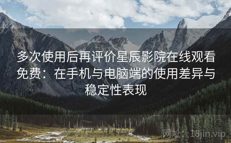 多次使用后再评价星辰影院在线观看免费：在手机与电脑端的使用差异与稳定性表现