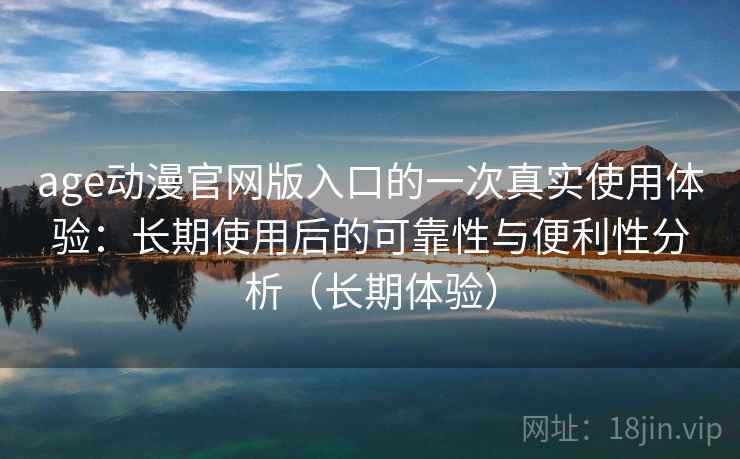 age动漫官网版入口的一次真实使用体验：长期使用后的可靠性与便利性分析（长期体验）