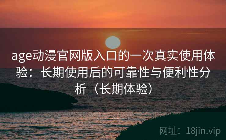 age动漫官网版入口的一次真实使用体验：长期使用后的可靠性与便利性分析（长期体验）