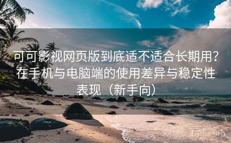 可可影视网页版到底适不适合长期用？在手机与电脑端的使用差异与稳定性表现（新手向）