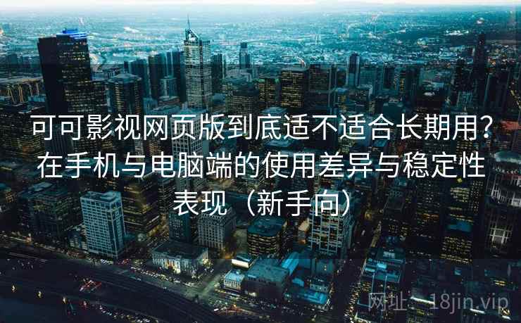 可可影视网页版到底适不适合长期用？在手机与电脑端的使用差异与稳定性表现（新手向）