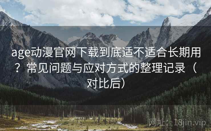 age动漫官网下载到底适不适合长期用？常见问题与应对方式的整理记录（对比后）
