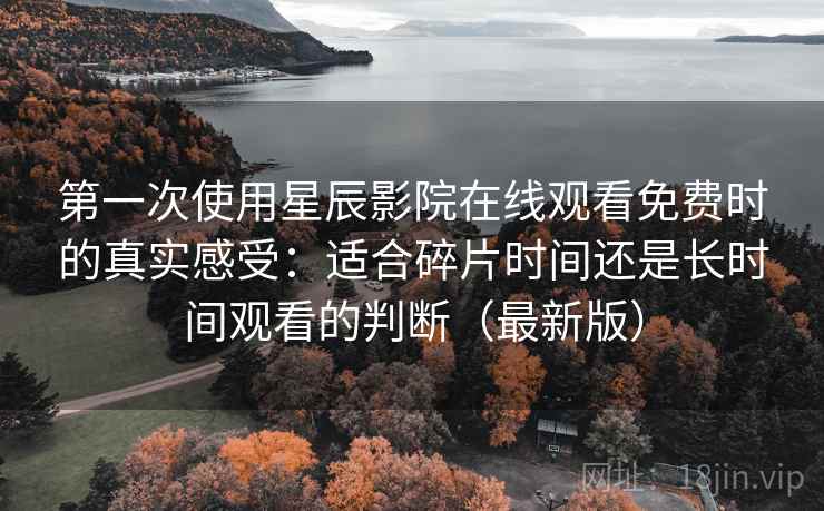 第一次使用星辰影院在线观看免费时的真实感受：适合碎片时间还是长时间观看的判断（最新版）