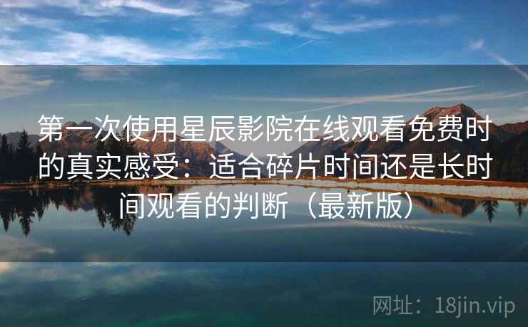 第一次使用星辰影院在线观看免费时的真实感受:适合碎片时间还是长时间观看的判断(最新版) 第一次使用星辰影院在线观看免费时的真实感受:适合碎片时间还是长时间观看的判断(最新版)