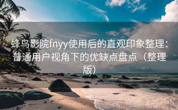 蜂鸟影院fnyy使用后的直观印象整理：普通用户视角下的优缺点盘点（整理版）