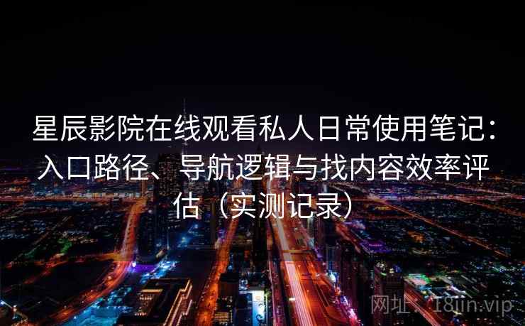 星辰影院在线观看私人日常使用笔记：入口路径、导航逻辑与找内容效率评估（实测记录）