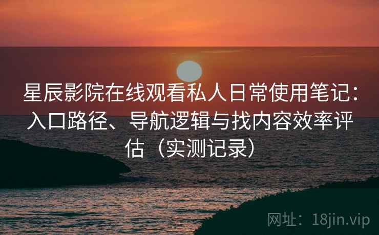 星辰影院在线观看私人日常使用笔记：入口路径、导航逻辑与找内容效率评估（实测记录）