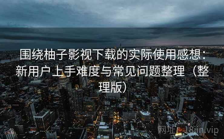 围绕柚子影视下载的实际使用感想：新用户上手难度与常见问题整理（整理版）