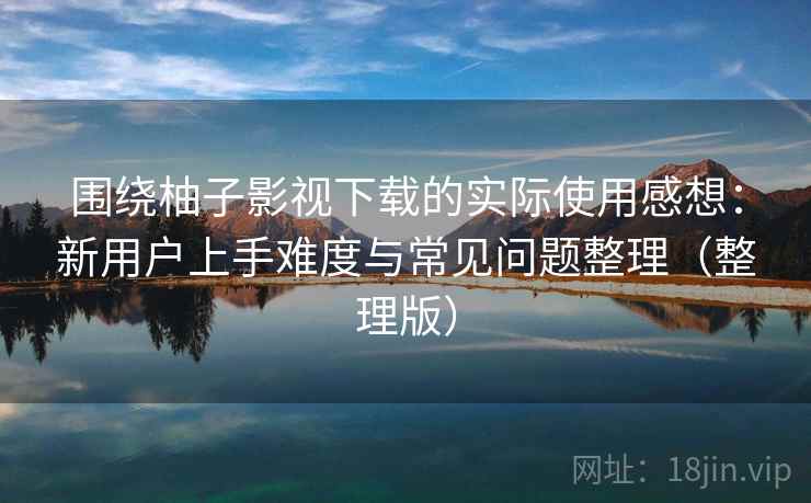 围绕柚子影视下载的实际使用感想:新用户上手难度与常见问题整理(整理版) 围绕柚子影视下载的实际使用感想:新用户上手难度与常见问题整理(整理版)