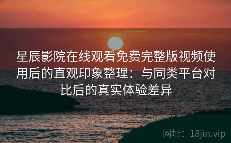 星辰影院在线观看免费完整版视频使用后的直观印象整理:与同类平台对比后的真实体验差异 星辰影院在线观看免费完整版视频使用后的直观印象整理:与同类平台对比后的真实体验差异